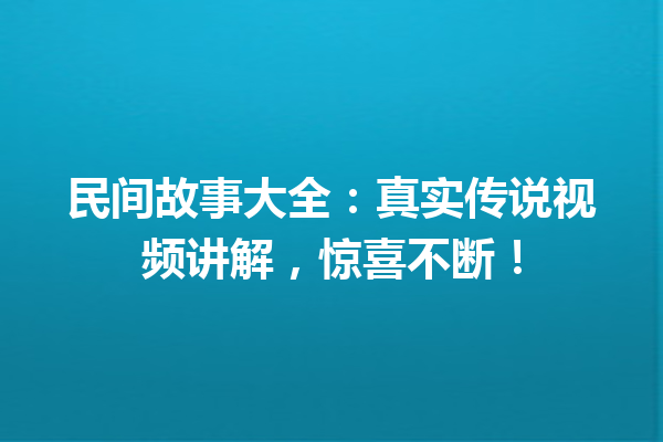 民间故事大全：真实传说视频讲解，惊喜不断！