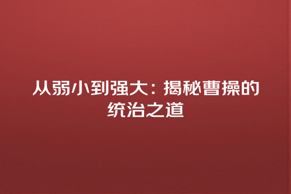 从弱小到强大：揭秘曹操的统治之道