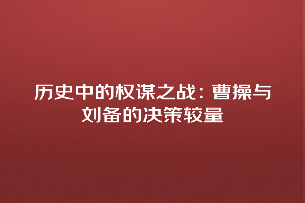 历史中的权谋之战：曹操与刘备的决策较量