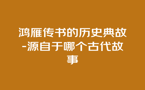 鸿雁传书的历史典故-源自于哪个古代故事