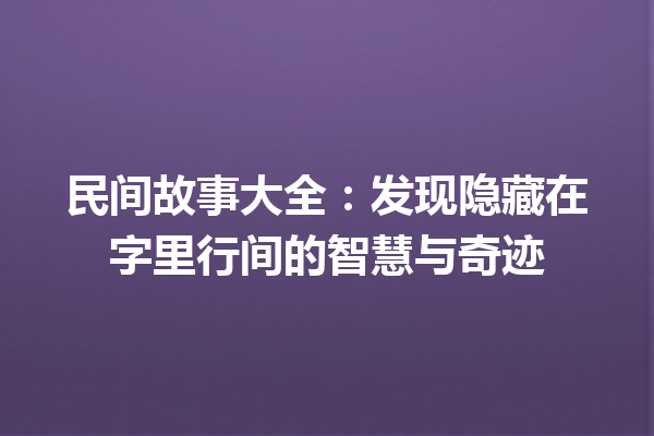 民间故事大全：发现隐藏在字里行间的智慧与奇迹