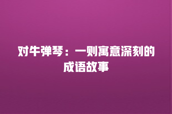 对牛弹琴：一则寓意深刻的成语故事