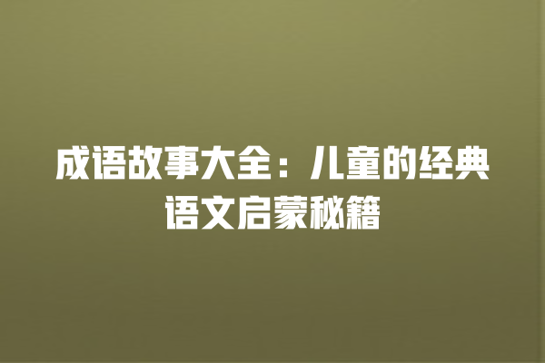 成语故事大全：儿童的经典语文启蒙秘籍