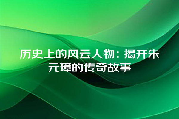 历史上的风云人物：揭开朱元璋的传奇故事