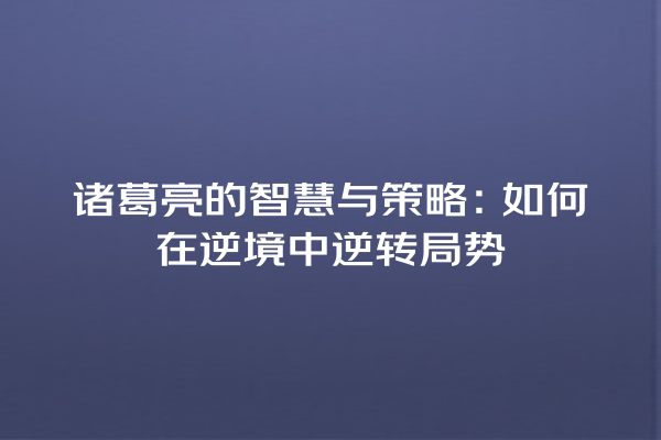 诸葛亮的智慧与策略：如何在逆境中逆转局势