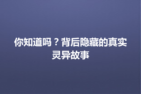 你知道吗？背后隐藏的真实灵异故事