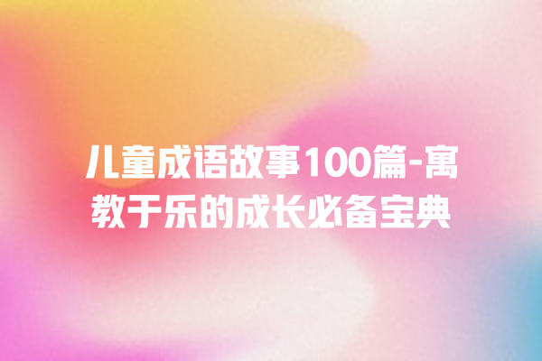 儿童成语故事100篇-寓教于乐的成长必备宝典