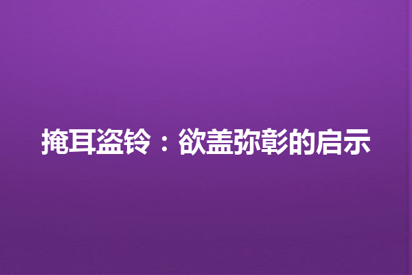 掩耳盗铃：欲盖弥彰的启示