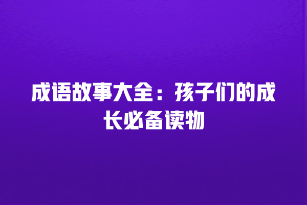 成语故事大全：孩子们的成长必备读物