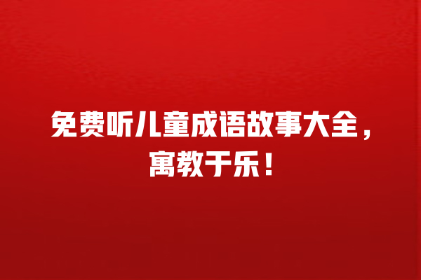 免费听儿童成语故事大全，寓教于乐！