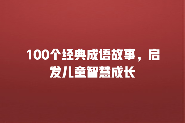 100个经典成语故事，启发儿童智慧成长