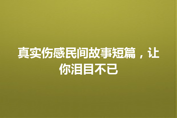 真实伤感民间故事短篇，让你泪目不已