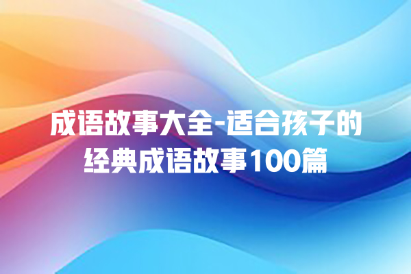 成语故事大全-适合孩子的经典成语故事100篇