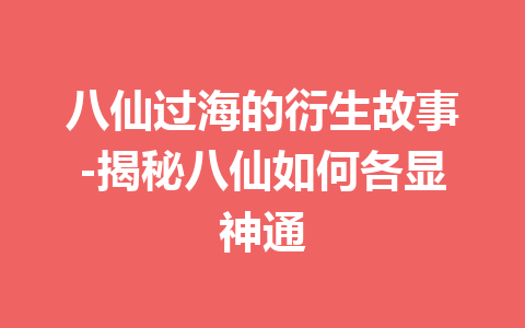 八仙过海的衍生故事-揭秘八仙如何各显神通