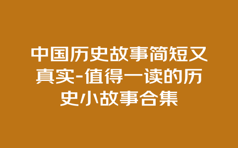 中国历史故事简短又真实-值得一读的历史小故事合集