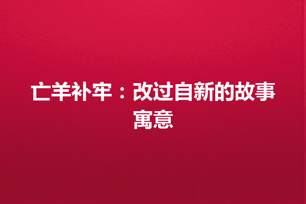  亡羊补牢：改过自新的故事寓意