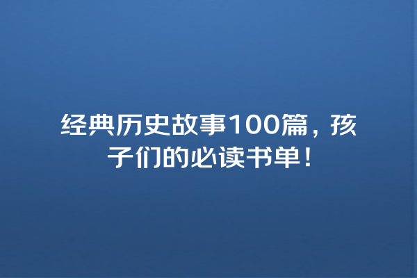 经典历史故事100篇，孩子们的必读书单！