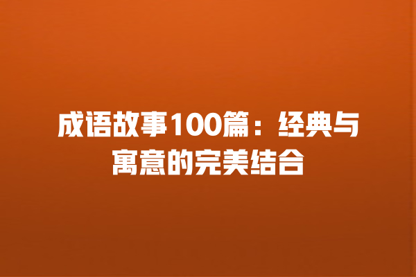 成语故事100篇：经典与寓意的完美结合