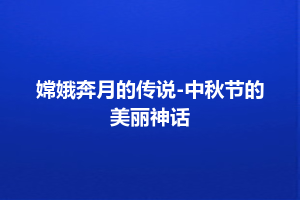 嫦娥奔月的传说-中秋节的美丽神话