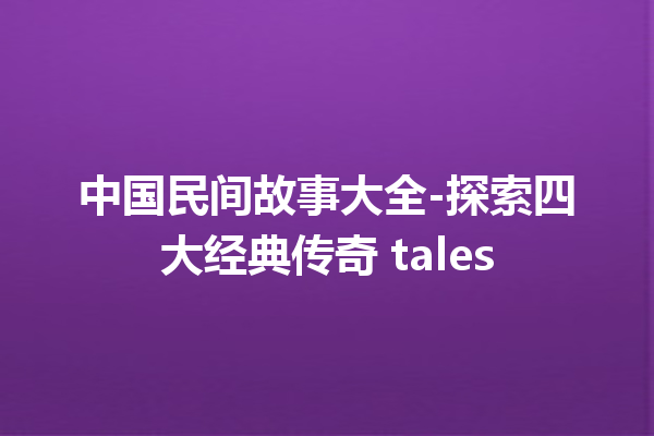 中国民间故事大全-探索四大经典传奇 tales