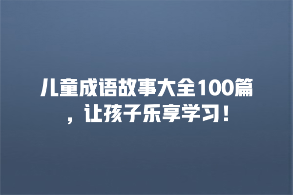 儿童成语故事大全100篇，让孩子乐享学习！