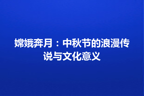 嫦娥奔月：中秋节的浪漫传说与文化意义