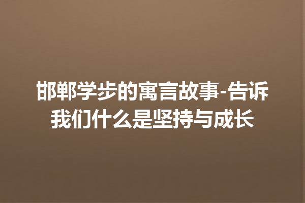 邯郸学步的寓言故事-告诉我们什么是坚持与成长