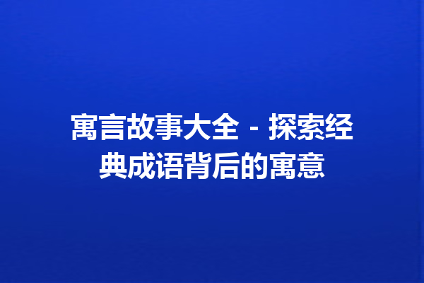 寓言故事大全 – 探索经典成语背后的寓意