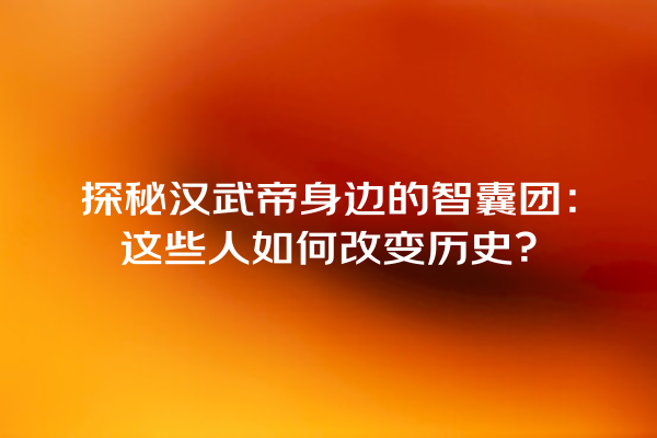 探秘汉武帝身边的智囊团：这些人如何改变历史？