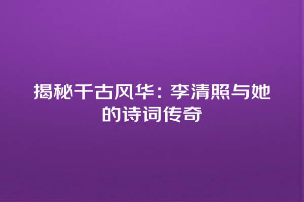 揭秘千古风华：李清照与她的诗词传奇