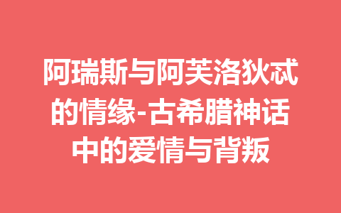 阿瑞斯与阿芙洛狄忒的情缘-古希腊神话中的爱情与背叛