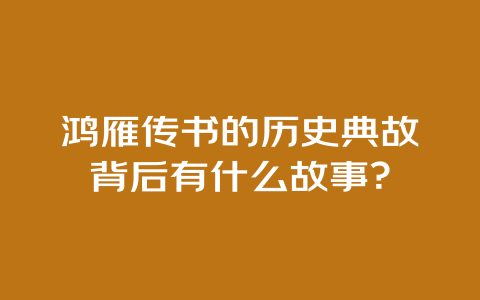 鸿雁传书的历史典故背后有什么故事？