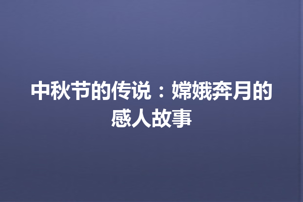 中秋节的传说：嫦娥奔月的感人故事