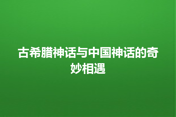 古希腊神话与中国神话的奇妙相遇