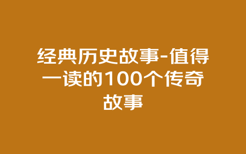 经典历史故事-值得一读的100个传奇故事