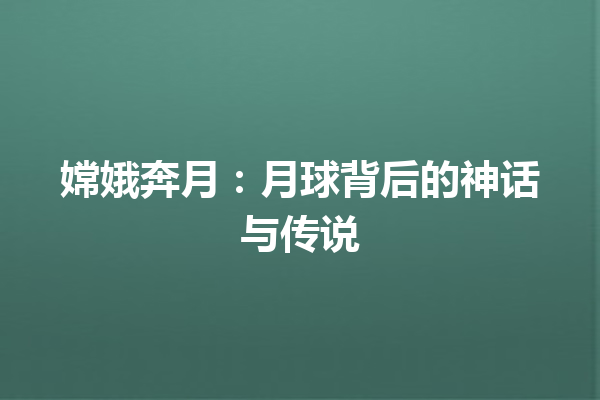 嫦娥奔月：月球背后的神话与传说