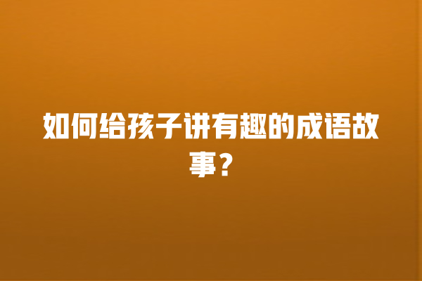 如何给孩子讲有趣的成语故事？