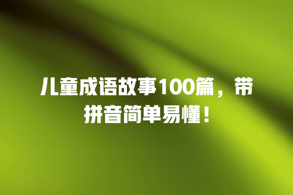 儿童成语故事100篇，带拼音简单易懂！