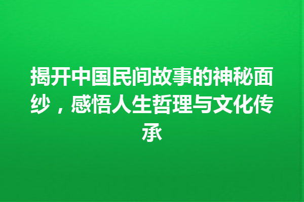 揭开中国民间故事的神秘面纱，感悟人生哲理与文化传承