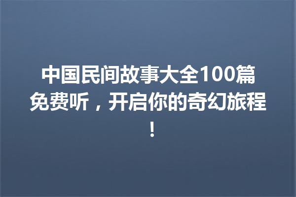 中国民间故事大全100篇免费听，开启你的奇幻旅程！