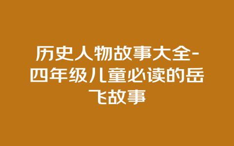 历史人物故事大全-四年级儿童必读的岳飞故事