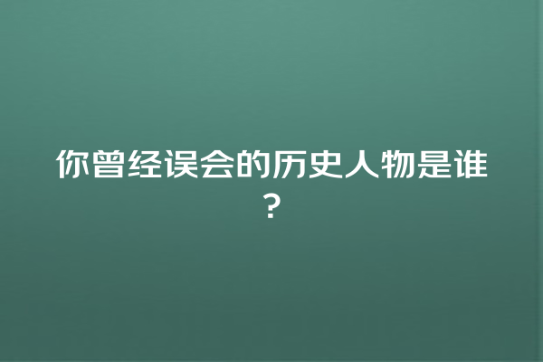 你曾经误会的历史人物是谁？