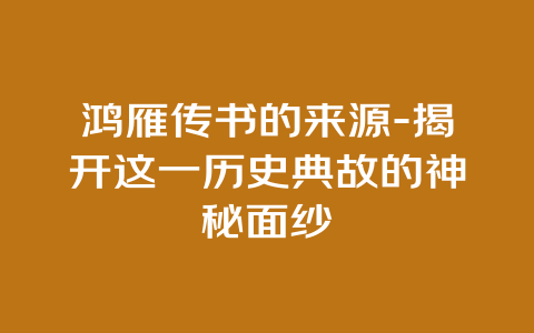 鸿雁传书的来源-揭开这一历史典故的神秘面纱