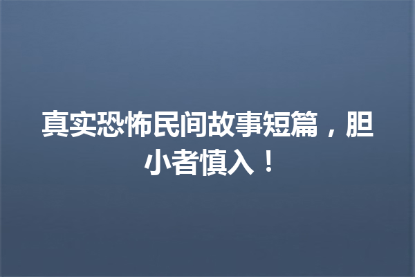 真实恐怖民间故事短篇，胆小者慎入！