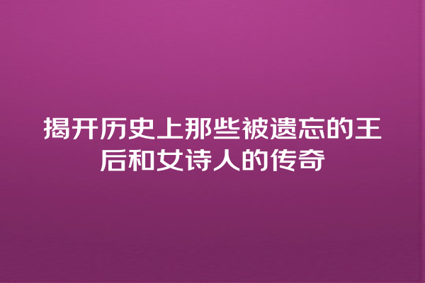 揭开历史上那些被遗忘的王后和女诗人的传奇