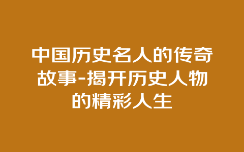 中国历史名人的传奇故事-揭开历史人物的精彩人生