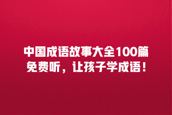 中国成语故事大全100篇免费听，让孩子学成语！