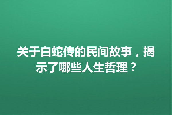 关于白蛇传的民间故事，揭示了哪些人生哲理？