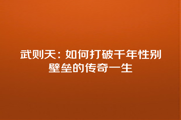 武则天：如何打破千年性别壁垒的传奇一生