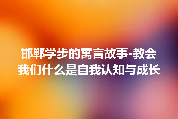 邯郸学步的寓言故事-教会我们什么是自我认知与成长